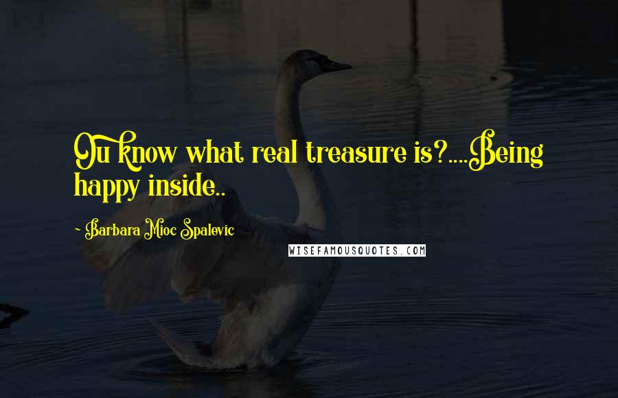 Barbara Mioc Spalevic quotes: Ou know what real treasure is?....Being happy inside..