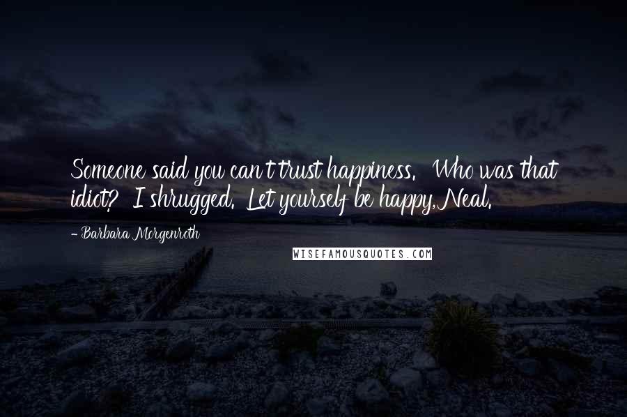 Barbara Morgenroth quotes: Someone said you can't trust happiness.' 'Who was that idiot?' I shrugged. 'Let yourself be happy, Neal. Barbara Morgenroth quotes: Someone said you can't trust happiness.' 'Who was that idiot?' I shrugged. 'Let yourself be happy, Neal.