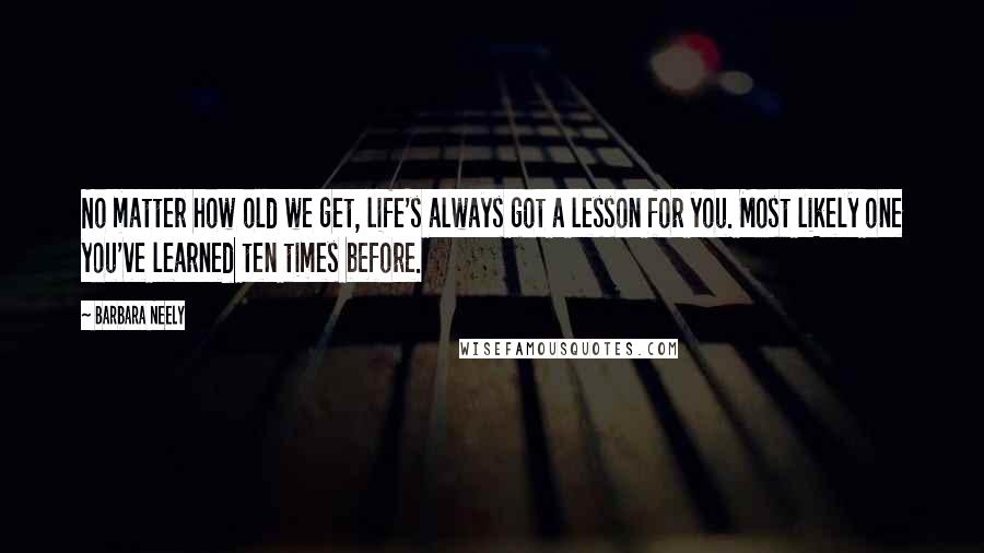 Barbara Neely quotes: No matter how old we get, life's always got a lesson for you. Most likely one you've learned ten times before.