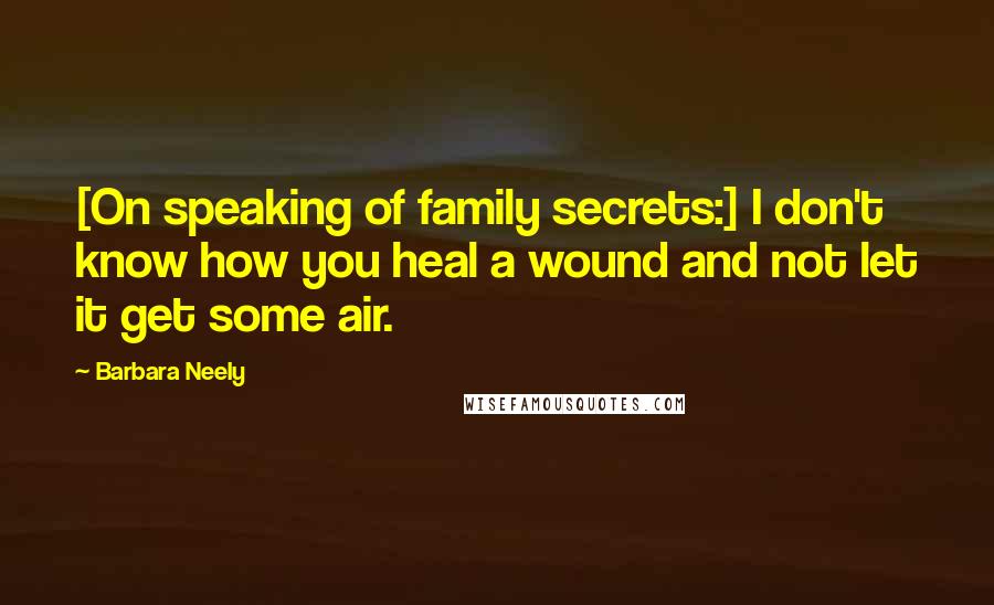 Barbara Neely quotes: [On speaking of family secrets:] I don't know how you heal a wound and not let it get some air.