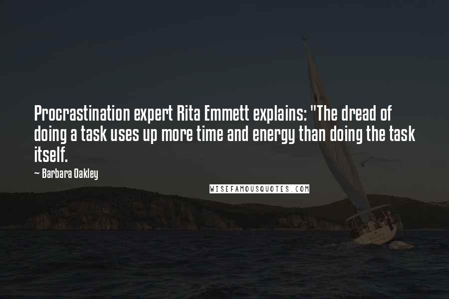 Barbara Oakley quotes: Procrastination expert Rita Emmett explains: "The dread of doing a task uses up more time and energy than doing the task itself. Barbara Oakley quotes: Procrastination expert Rita Emmett explains: "The dread of doing a task uses up more time and energy than doing the task itself.