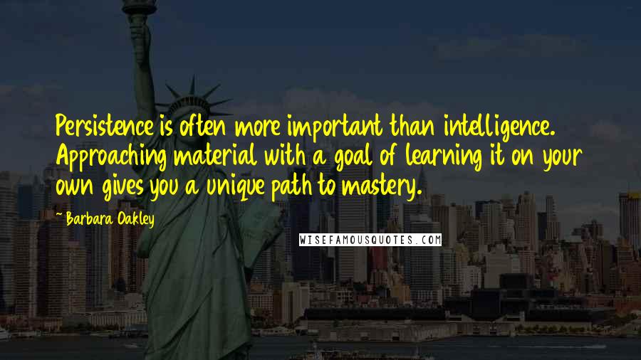Barbara Oakley quotes: Persistence is often more important than intelligence. Approaching material with a goal of learning it on your own gives you a unique path to mastery. Barbara Oakley quotes: Persistence is often more important than intelligence. Approaching material with a goal of learning it on your own gives you a unique path to mastery.