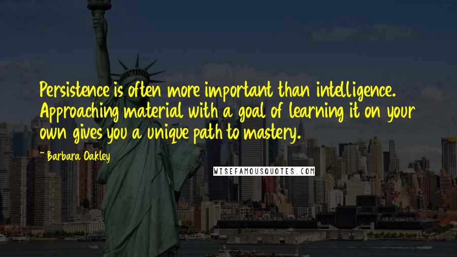 Barbara Oakley quotes: Persistence is often more important than intelligence. Approaching material with a goal of learning it on your own gives you a unique path to mastery.