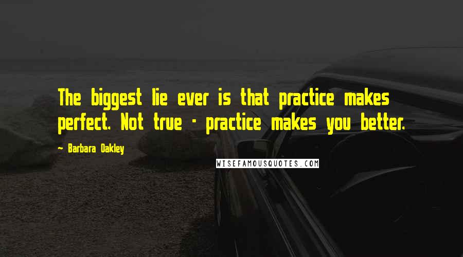 Barbara Oakley quotes: The biggest lie ever is that practice makes perfect. Not true - practice makes you better.