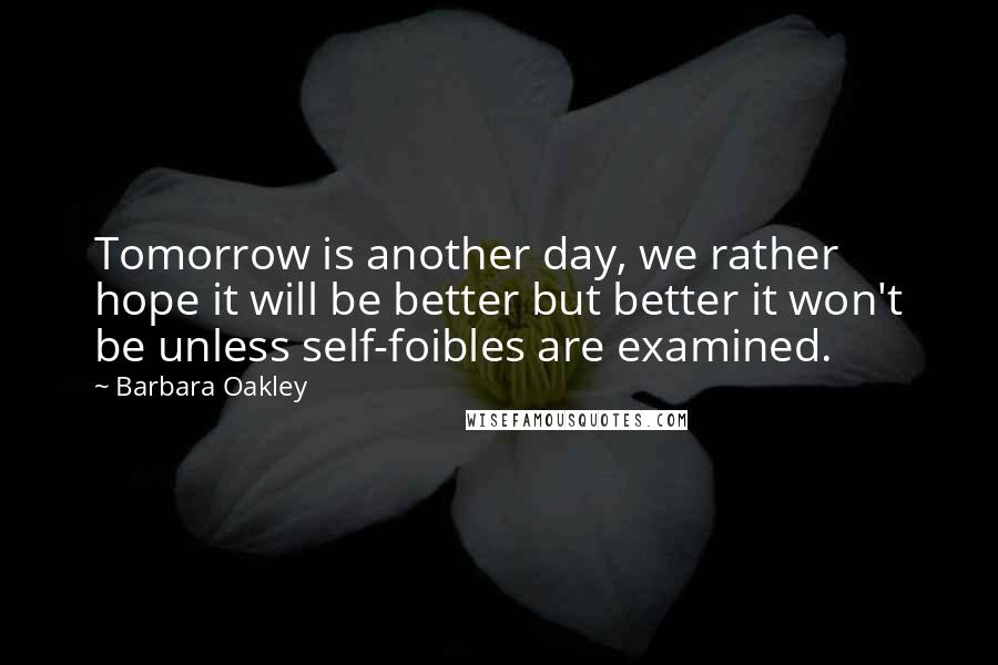 Barbara Oakley quotes: Tomorrow is another day, we rather hope it will be better but better it won't be unless self-foibles are examined.