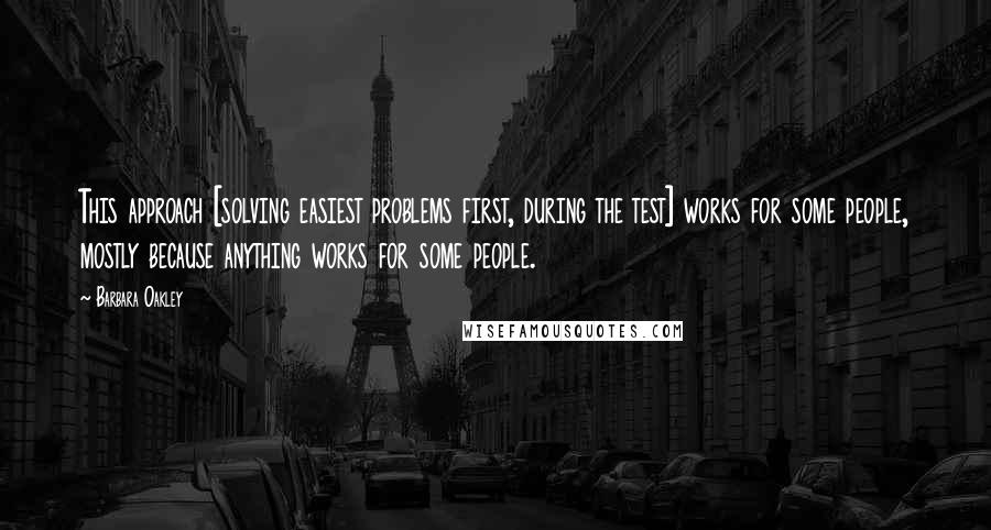 Barbara Oakley quotes: This approach [solving easiest problems first, during the test] works for some people, mostly because anything works for some people.