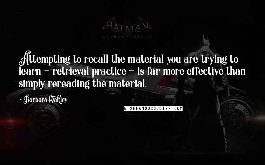 Barbara Oakley quotes: Attempting to recall the material you are trying to learn - retrieval practice - is far more effective than simply rereading the material.