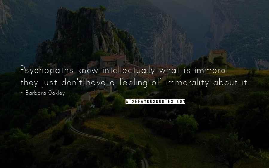 Barbara Oakley quotes: Psychopaths know intellectually what is immoral they just don't have a feeling of immorality about it. Barbara Oakley quotes: Psychopaths know intellectually what is immoral they just don't have a feeling of immorality about it.