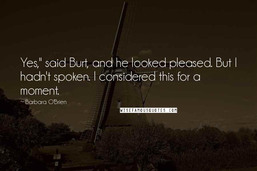 Barbara O'Brien quotes: Yes," said Burt, and he looked pleased. But I hadn't spoken. I considered this for a moment.