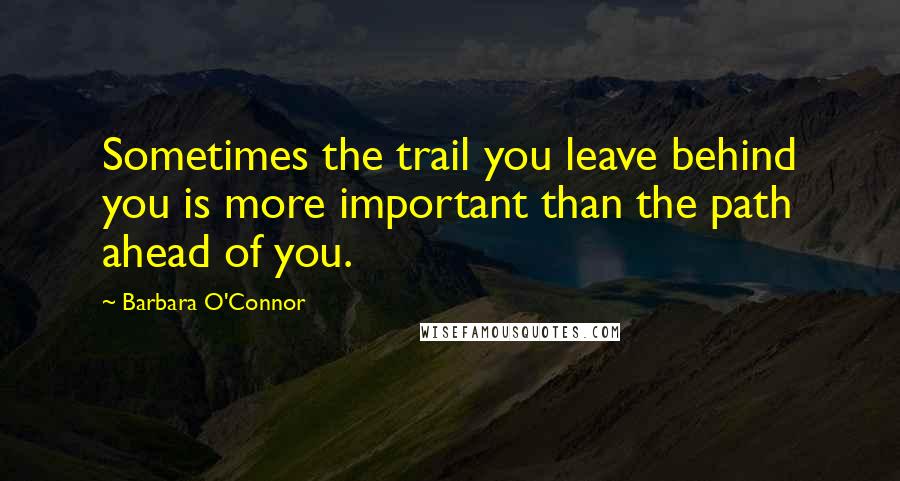 Barbara O'Connor quotes: Sometimes the trail you leave behind you is more important than the path ahead of you.