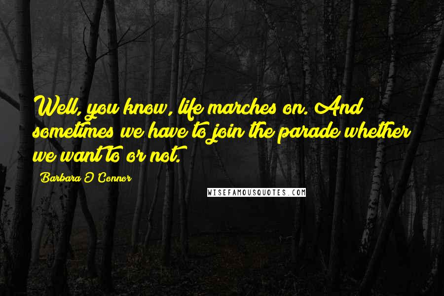 Barbara O'Connor quotes: Well, you know, life marches on. And sometimes we have to join the parade whether we want to or not.