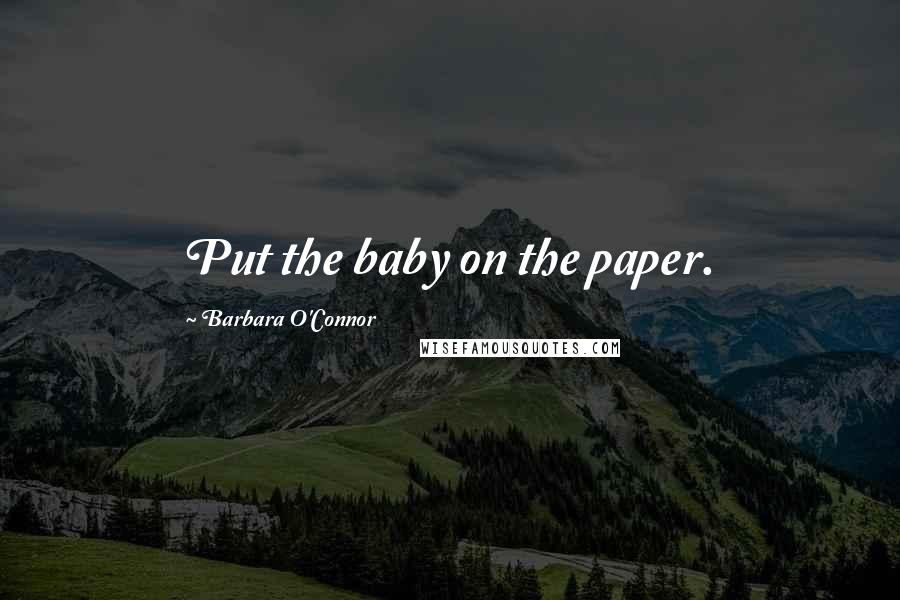 Barbara O'Connor quotes: Put the baby on the paper.
