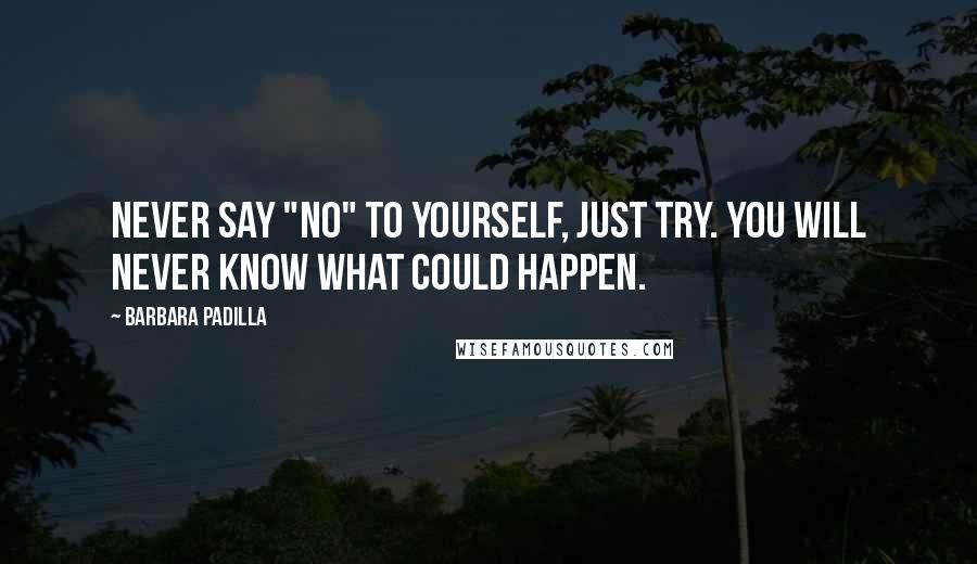 Barbara Padilla quotes: Never say "NO" to yourself, just try. You will never know what could happen.