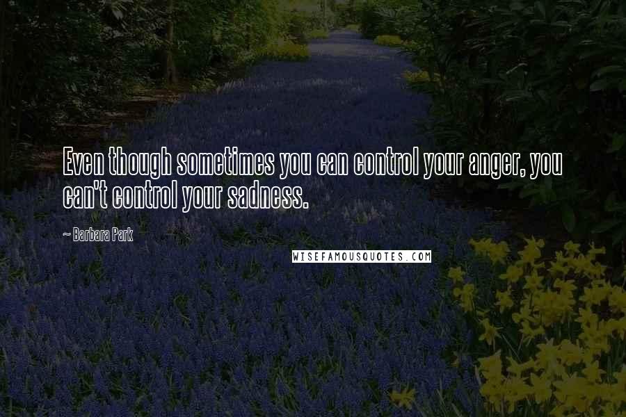 Barbara Park quotes: Even though sometimes you can control your anger, you can't control your sadness.