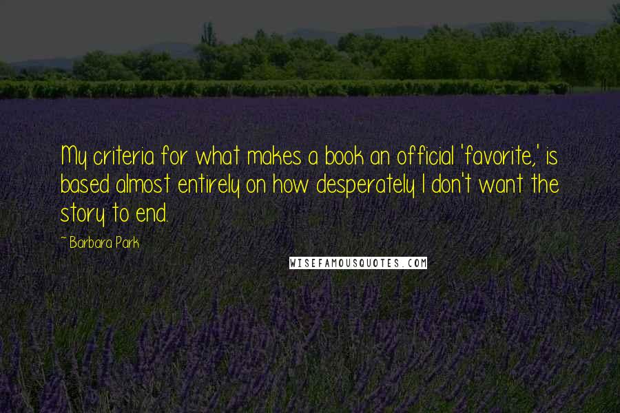 Barbara Park quotes: My criteria for what makes a book an official 'favorite,' is based almost entirely on how desperately I don't want the story to end. Barbara Park quotes: My criteria for what makes a book an official 'favorite,' is based almost entirely on how desperately I don't want the story to end.