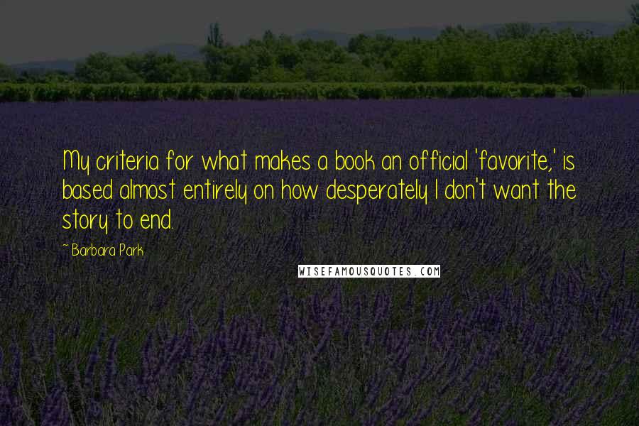 Barbara Park quotes: My criteria for what makes a book an official 'favorite,' is based almost entirely on how desperately I don't want the story to end.