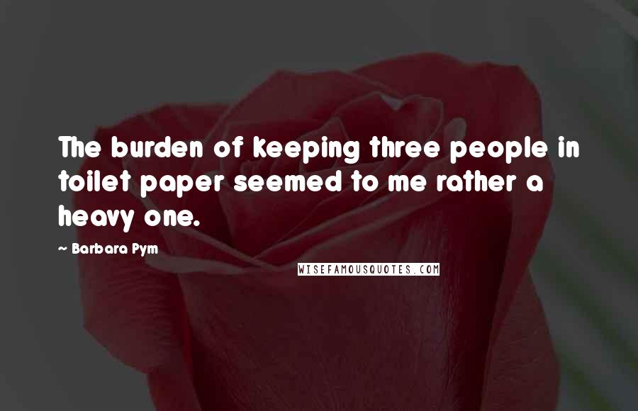 Barbara Pym quotes: The burden of keeping three people in toilet paper seemed to me rather a heavy one.