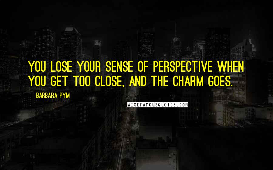 Barbara Pym quotes: You lose your sense of perspective when you get too close, and the charm goes.