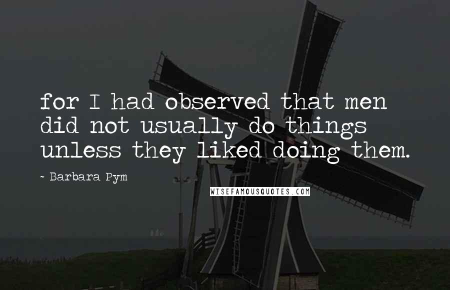 Barbara Pym quotes: for I had observed that men did not usually do things unless they liked doing them.