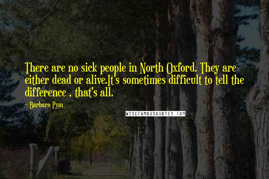 Barbara Pym quotes: There are no sick people in North Oxford. They are either dead or alive.It's sometimes difficult to tell the difference , that's all.