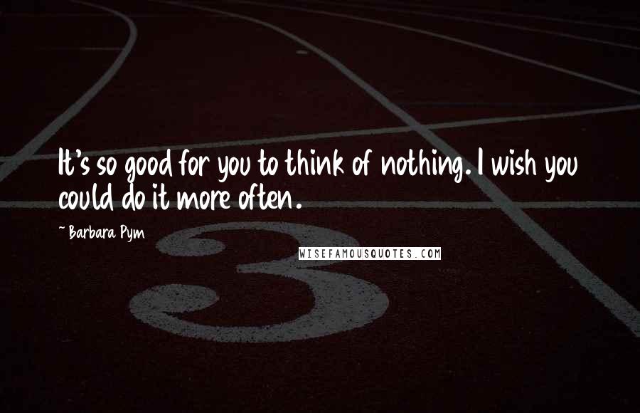 Barbara Pym quotes: It's so good for you to think of nothing. I wish you could do it more often.