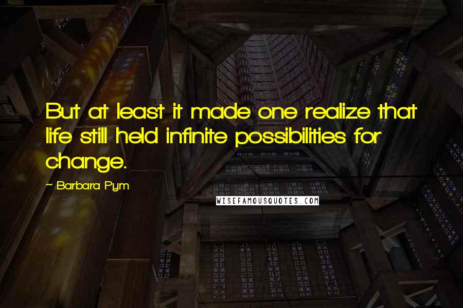 Barbara Pym quotes: But at least it made one realize that life still held infinite possibilities for change.