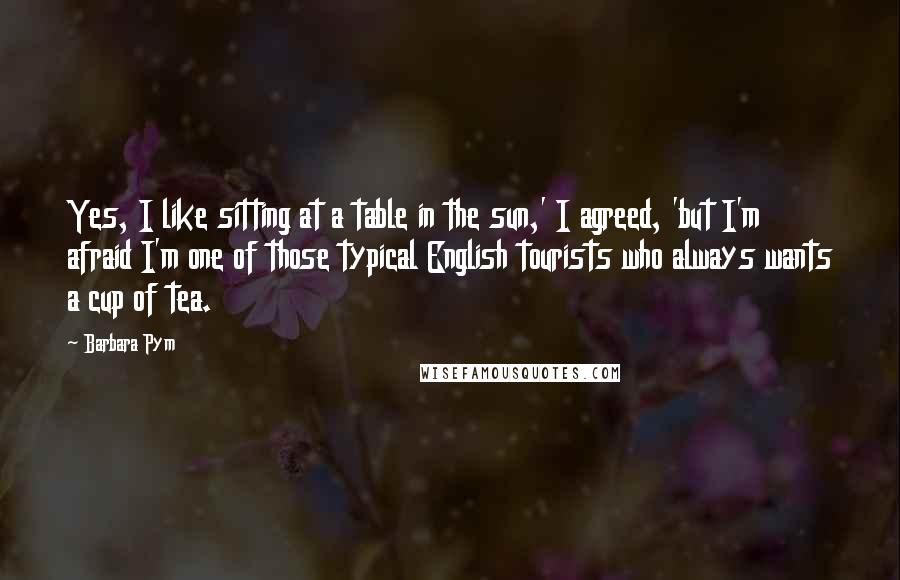 Barbara Pym quotes: Yes, I like sitting at a table in the sun,' I agreed, 'but I'm afraid I'm one of those typical English tourists who always wants a cup of tea.