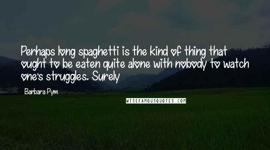 Barbara Pym quotes: Perhaps long spaghetti is the kind of thing that ought to be eaten quite alone with nobody to watch one's struggles. Surely
