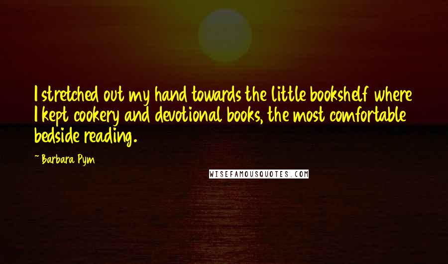 Barbara Pym quotes: I stretched out my hand towards the little bookshelf where I kept cookery and devotional books, the most comfortable bedside reading.