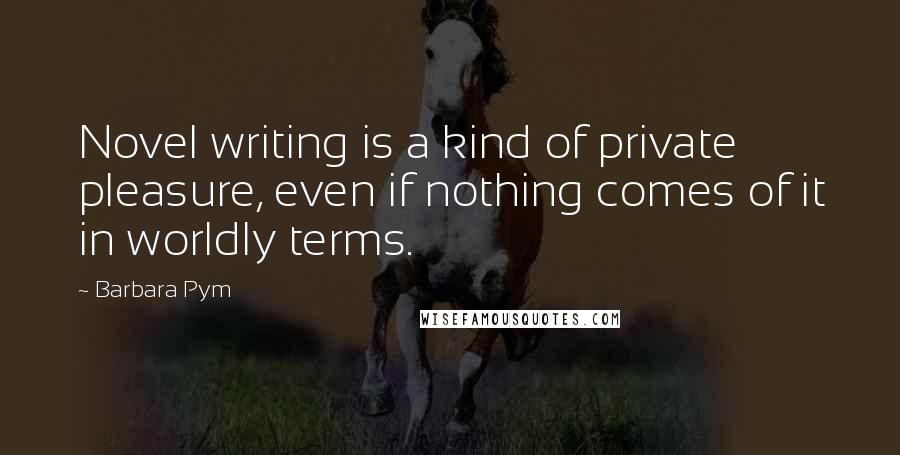 Barbara Pym quotes: Novel writing is a kind of private pleasure, even if nothing comes of it in worldly terms.