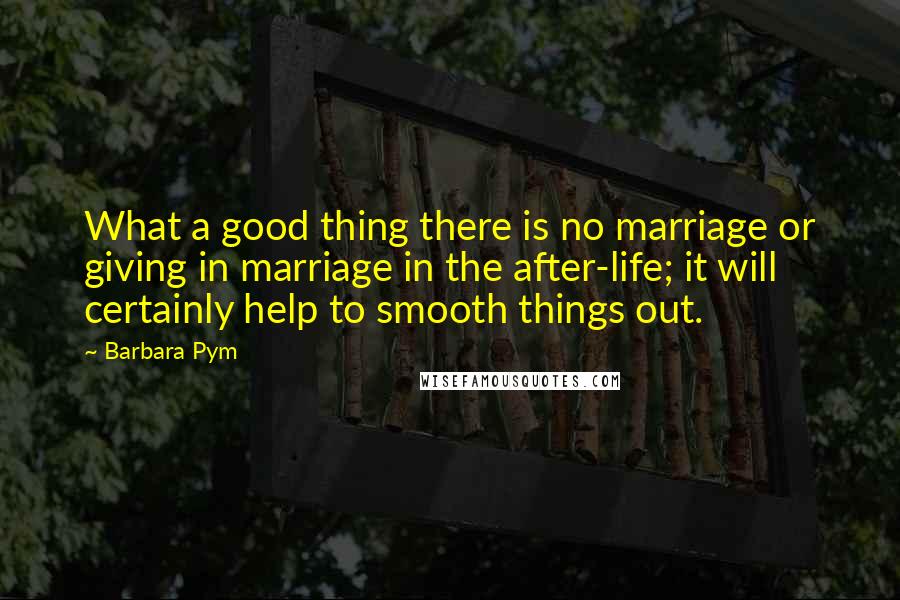 Barbara Pym quotes: What a good thing there is no marriage or giving in marriage in the after-life; it will certainly help to smooth things out.