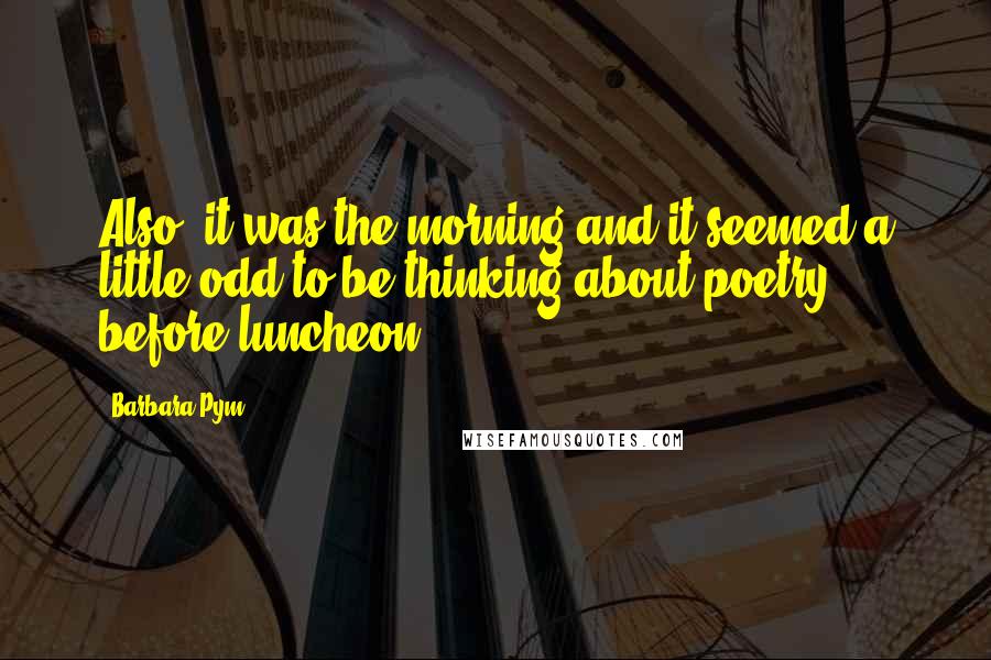 Barbara Pym quotes: Also, it was the morning and it seemed a little odd to be thinking about poetry before luncheon.
