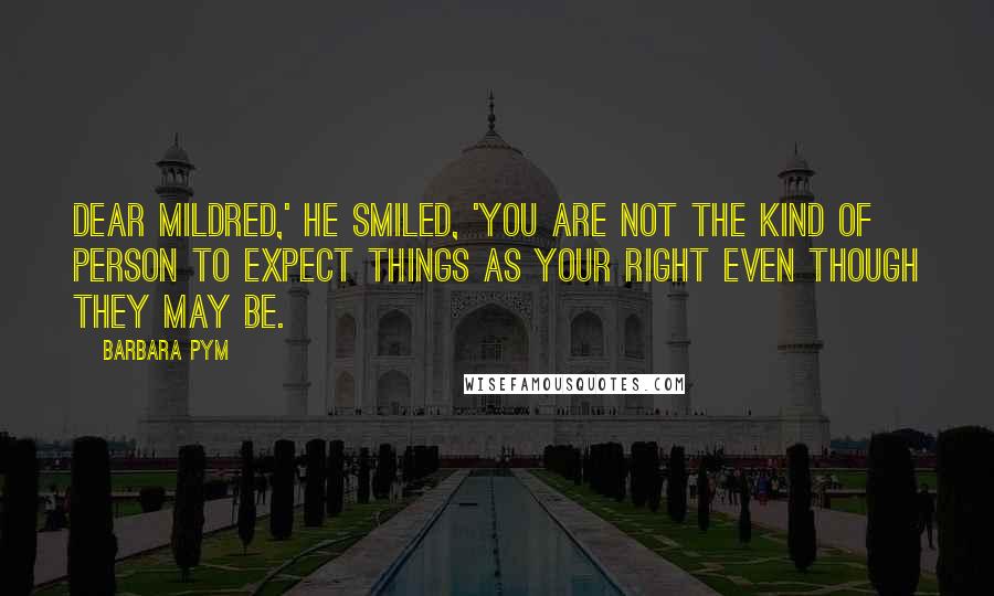 Barbara Pym quotes: Dear Mildred,' he smiled, 'you are not the kind of person to expect things as your right even though they may be.