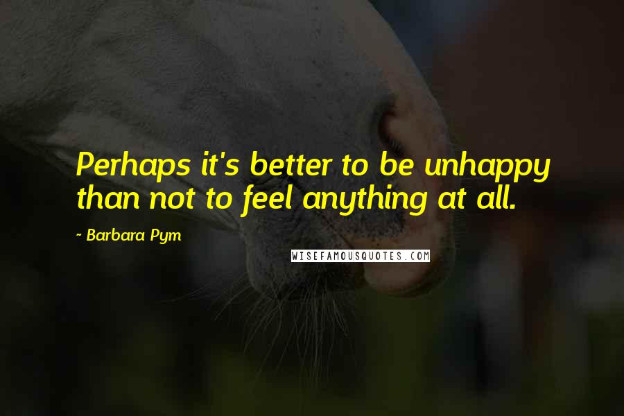 Barbara Pym quotes: Perhaps it's better to be unhappy than not to feel anything at all.
