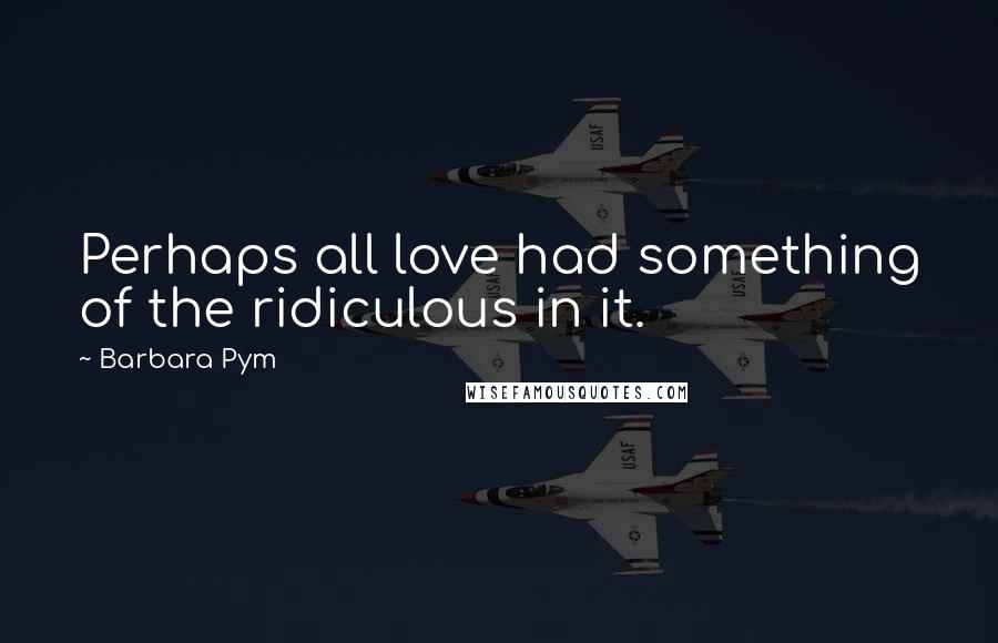 Barbara Pym quotes: Perhaps all love had something of the ridiculous in it.