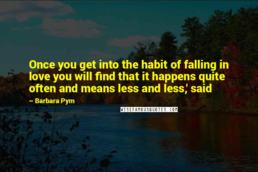 Barbara Pym quotes: Once you get into the habit of falling in love you will find that it happens quite often and means less and less,' said