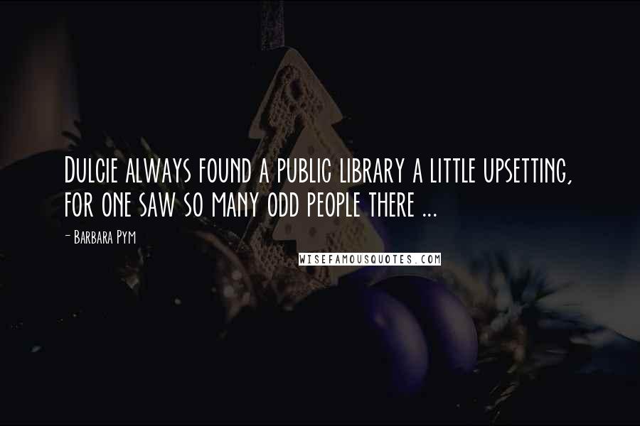 Barbara Pym quotes: Dulcie always found a public library a little upsetting, for one saw so many odd people there ...