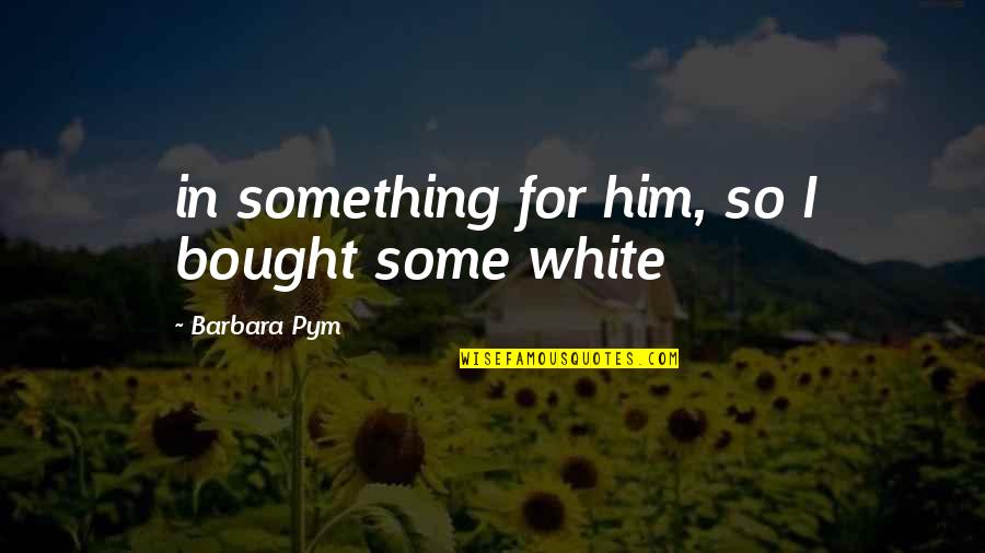 Barbara Pym Quotes By Barbara Pym: in something for him, so I bought some