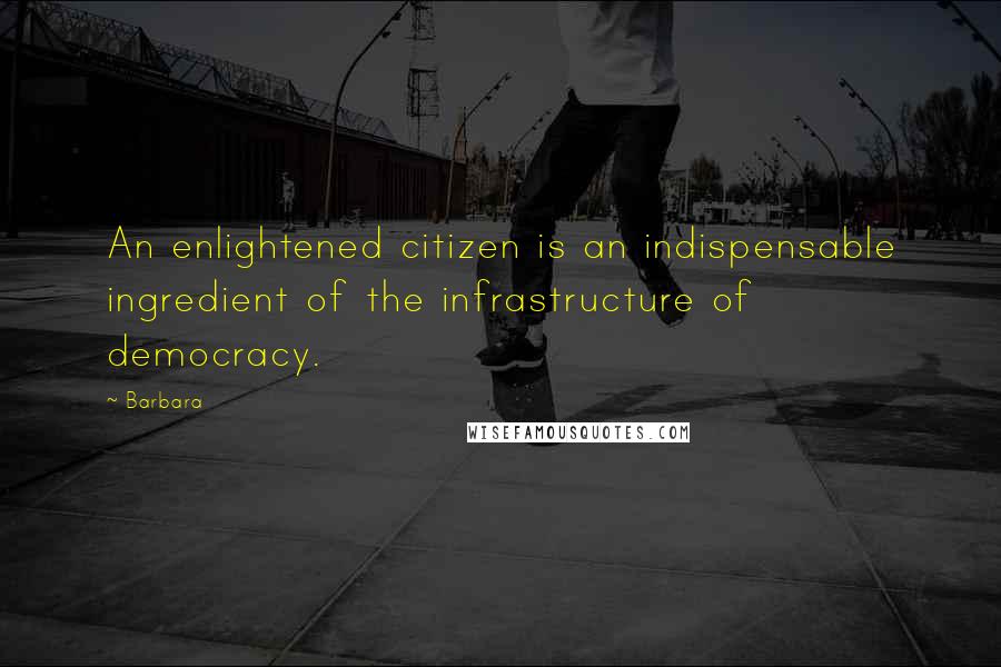 Barbara quotes: An enlightened citizen is an indispensable ingredient of the infrastructure of democracy.
