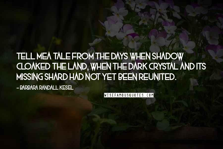 Barbara Randall Kesel quotes: Tell mea tale from the days when shadow cloaked the land, when the Dark Crystal and its missing shard had not yet been reunited.