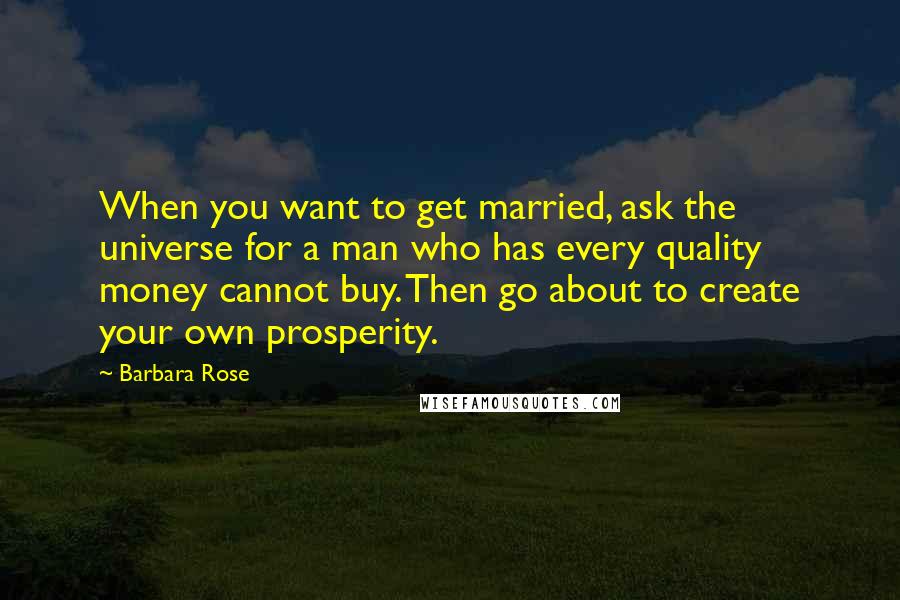 Barbara Rose quotes: When you want to get married, ask the universe for a man who has every quality money cannot buy. Then go about to create your own prosperity.