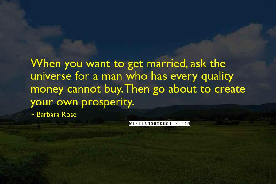 Barbara Rose quotes: When you want to get married, ask the universe for a man who has every quality money cannot buy. Then go about to create your own prosperity. Barbara Rose quotes: When you want to get married, ask the universe for a man who has every quality money cannot buy. Then go about to create your own prosperity.