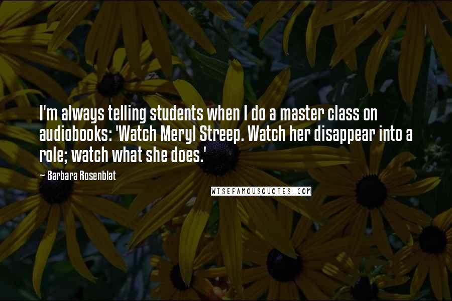 Barbara Rosenblat quotes: I'm always telling students when I do a master class on audiobooks: 'Watch Meryl Streep. Watch her disappear into a role; watch what she does.'