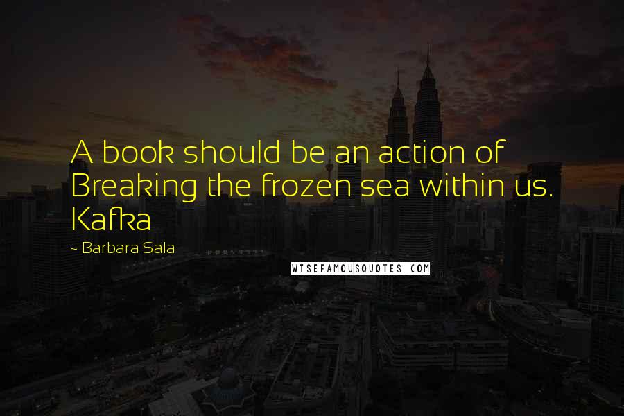 Barbara Sala quotes: A book should be an action of Breaking the frozen sea within us. Kafka