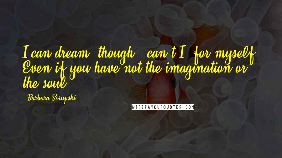 Barbara Scrupski quotes: I can dream, though - can't I, for myself? Even if you have not the imagination or the soul?