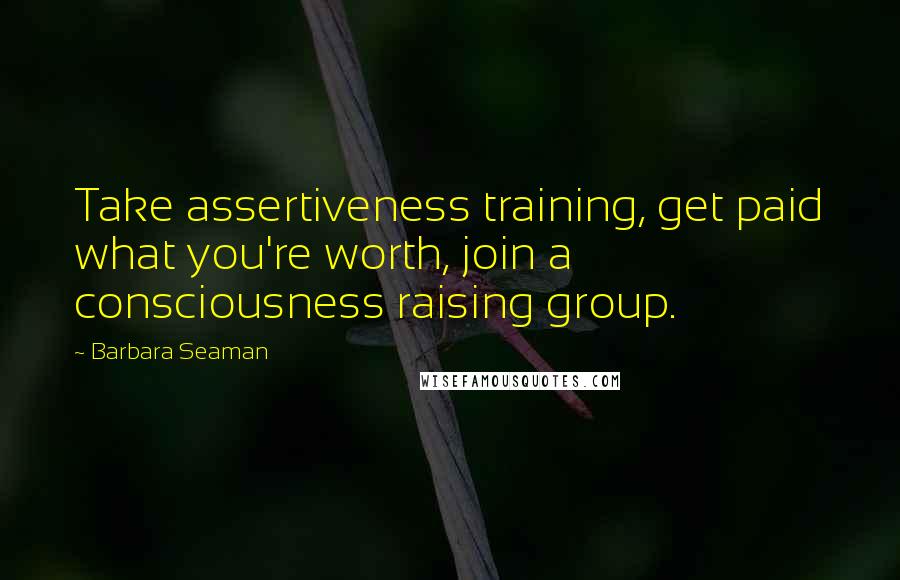 Barbara Seaman quotes: Take assertiveness training, get paid what you're worth, join a consciousness raising group.