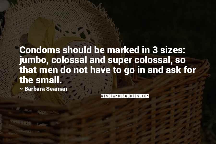 Barbara Seaman quotes: Condoms should be marked in 3 sizes: jumbo, colossal and super colossal, so that men do not have to go in and ask for the small.