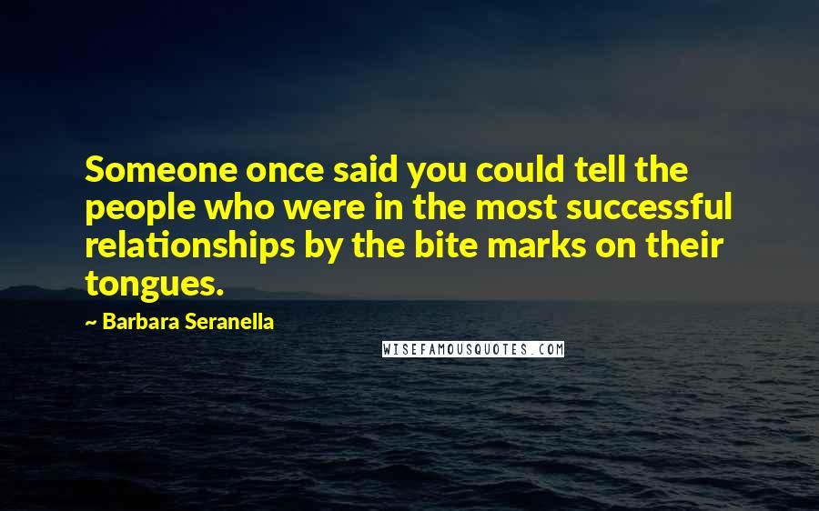 Barbara Seranella quotes: Someone once said you could tell the people who were in the most successful relationships by the bite marks on their tongues. Barbara Seranella quotes: Someone once said you could tell the people who were in the most successful relationships by the bite marks on their tongues.