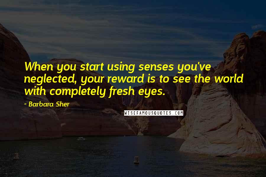 Barbara Sher quotes: When you start using senses you've neglected, your reward is to see the world with completely fresh eyes.