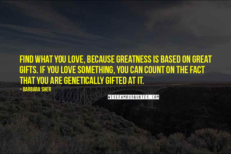 Barbara Sher quotes: Find what you love, because greatness is based on great gifts. If you love something, you can count on the fact that you are genetically gifted at it.